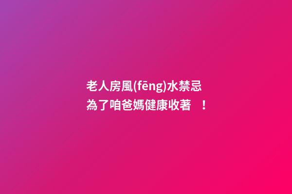 老人房風(fēng)水禁忌 為了咱爸媽健康收著！